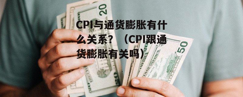 CPI与通货膨胀有什么关系？（CPI跟通货膨胀有关吗）