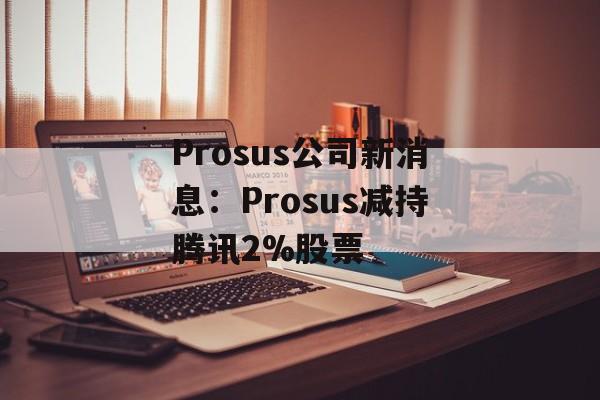 Prosus公司新消息：Prosus减持腾讯2%股票