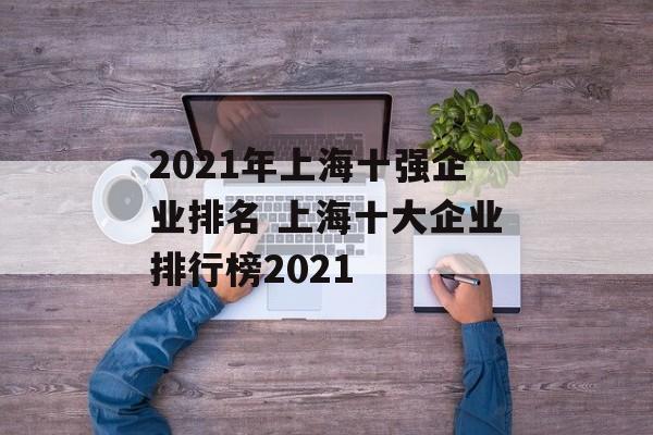 2021年上海十强企业排名 上海十大企业排行榜2021