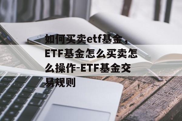 如何买卖etf基金，ETF基金怎么买卖怎么操作-ETF基金交易规则