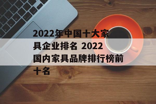2022年中国十大家具企业排名 2022国内家具品牌排行榜前十名