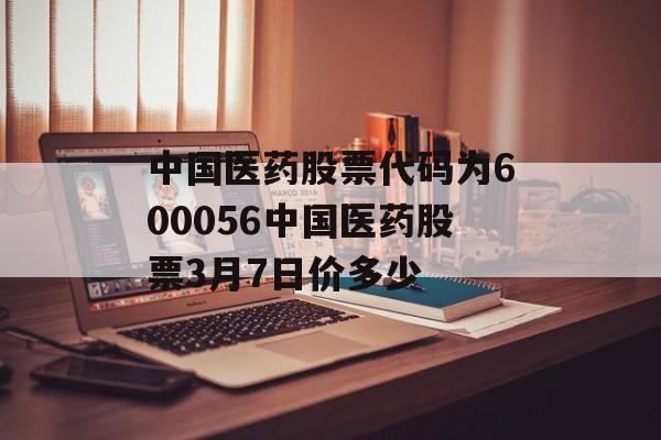 中国医药股票代码为600056中国医药股票3月7日价多少