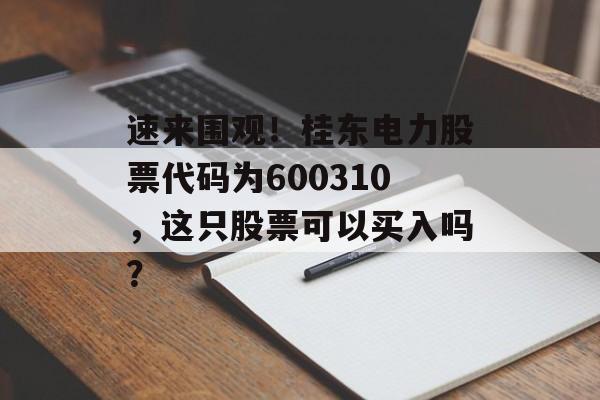 速来围观！桂东电力股票代码为600310，这只股票可以买入吗？