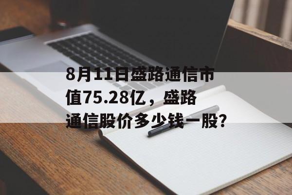 8月11日盛路通信市值75.28亿，盛路通信股价多少钱一股？