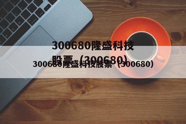 300680隆盛科技股票（300680）