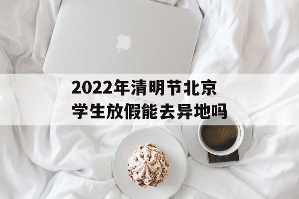 2022年清明节北京学生放假能去异地吗