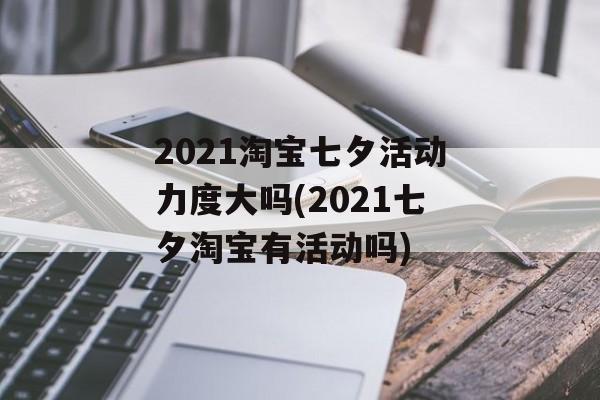 2021淘宝七夕活动力度大吗(2021七夕淘宝有活动吗)
