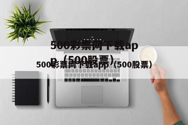 500彩票网下载app（500股票）