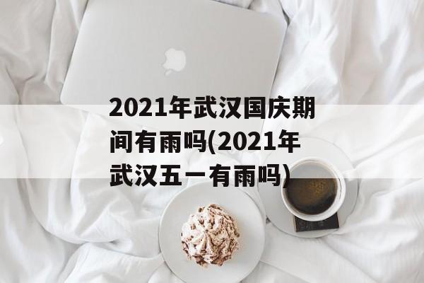 2021年武汉国庆期间有雨吗(2021年武汉五一有雨吗)