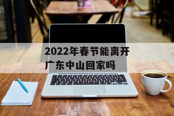2022年春节能离开广东中山回家吗