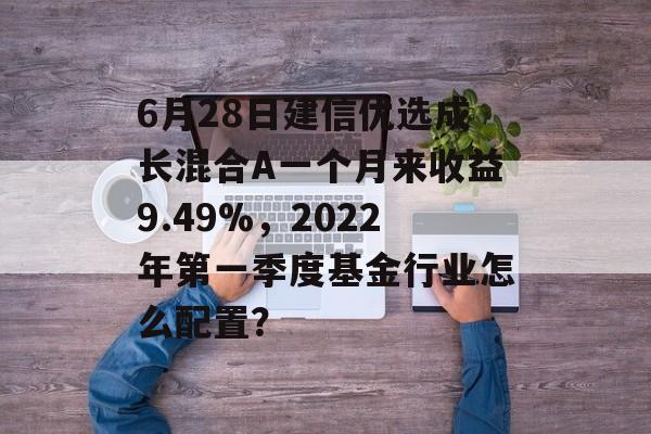 6月28日建信优选成长混合A一个月来收益9.49%，2022年第一季度基金行业怎么配置？