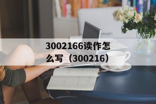3002166读作怎么写（300216）