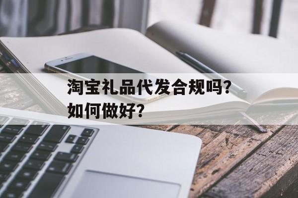 淘宝礼品代发合规吗？如何做好？