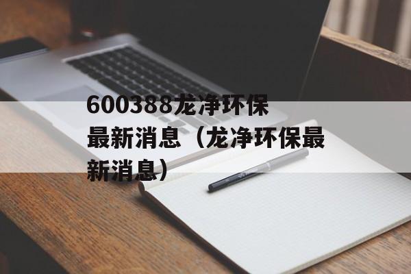 600388龙净环保最新消息（龙净环保最新消息）